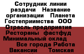 Сотрудник линии раздачи › Название организации ­ Планета Гостеприимства, ООО › Отрасль предприятия ­ Рестораны, фастфуд › Минимальный оклад ­ 25 000 - Все города Работа » Вакансии   . Томская обл.,Кедровый г.